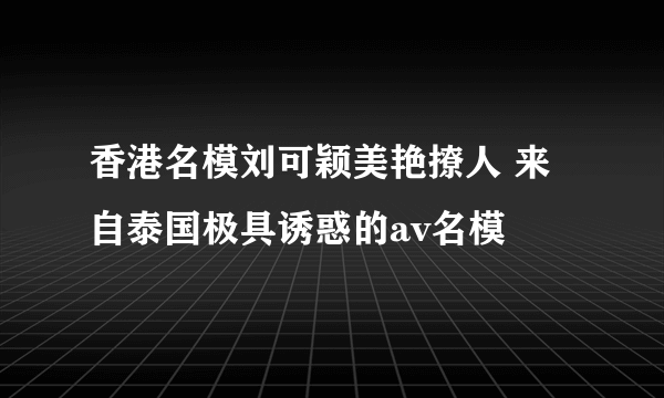 香港名模刘可颖美艳撩人 来自泰国极具诱惑的av名模