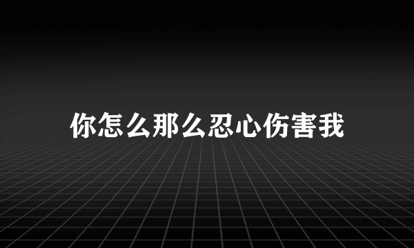 你怎么那么忍心伤害我