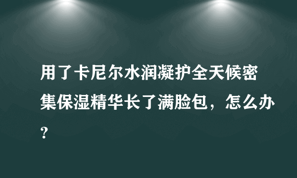 用了卡尼尔水润凝护全天候密集保湿精华长了满脸包，怎么办？