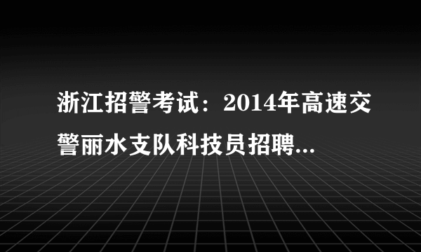 浙江招警考试：2014年高速交警丽水支队科技员招聘1人公告