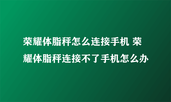 荣耀体脂秤怎么连接手机 荣耀体脂秤连接不了手机怎么办