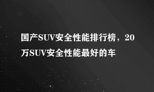 国产SUV安全性能排行榜，20万SUV安全性能最好的车