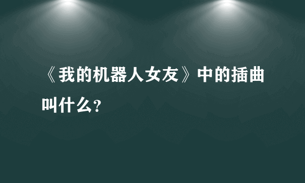 《我的机器人女友》中的插曲叫什么？