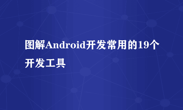 图解Android开发常用的19个开发工具