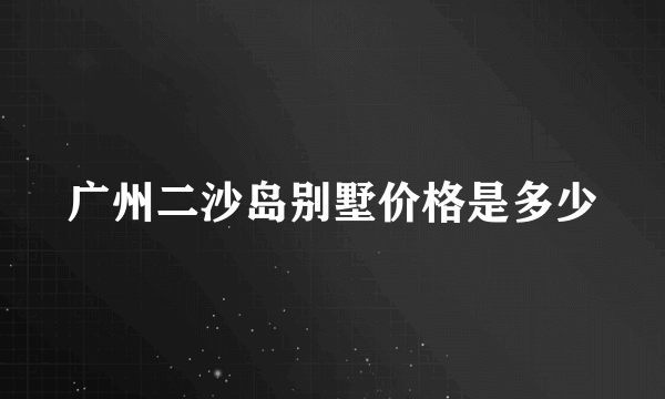 广州二沙岛别墅价格是多少