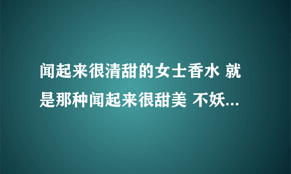 闻起来很清甜的女士香水 就是那种闻起来很甜美 不妖娆的那种 有哪些香水？