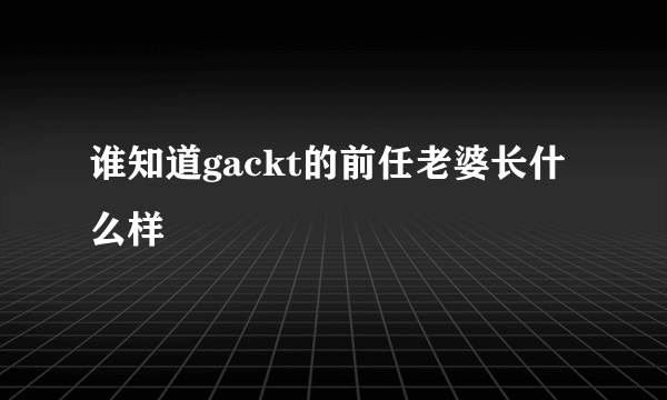 谁知道gackt的前任老婆长什么样