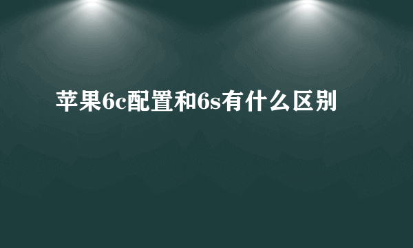 苹果6c配置和6s有什么区别