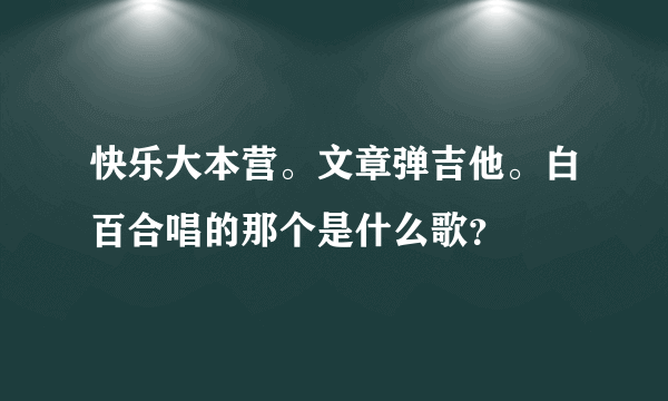 快乐大本营。文章弹吉他。白百合唱的那个是什么歌？