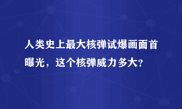 人类史上最大核弹试爆画面首曝光，这个核弹威力多大？