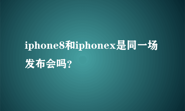 iphone8和iphonex是同一场发布会吗？