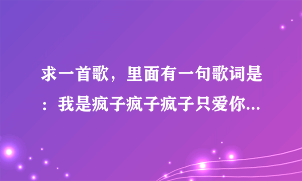 求一首歌，里面有一句歌词是：我是疯子疯子疯子只爱你的疯子。