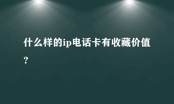 什么样的ip电话卡有收藏价值？