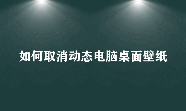 如何取消动态电脑桌面壁纸