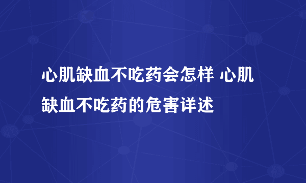 心肌缺血不吃药会怎样 心肌缺血不吃药的危害详述