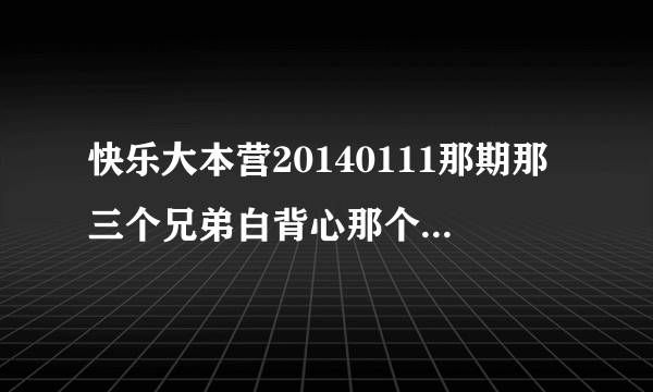 快乐大本营20140111那期那三个兄弟白背心那个叫啥啊！