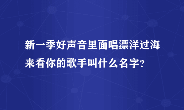 新一季好声音里面唱漂洋过海来看你的歌手叫什么名字？