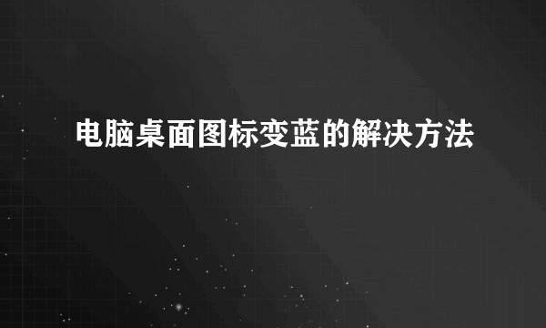 电脑桌面图标变蓝的解决方法