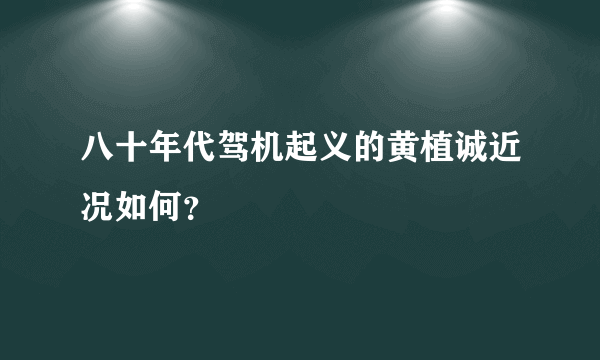 八十年代驾机起义的黄植诚近况如何？