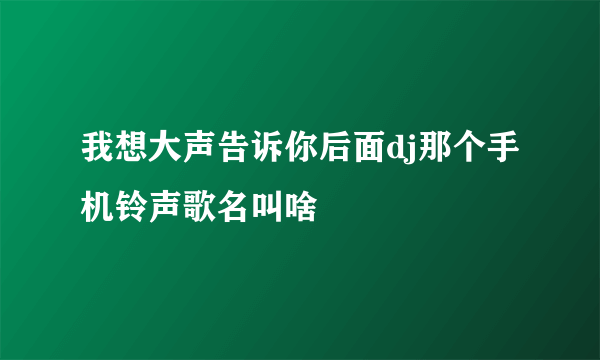 我想大声告诉你后面dj那个手机铃声歌名叫啥