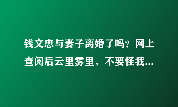 钱文忠与妻子离婚了吗？网上查阅后云里雾里，不要怪我八卦，只是爱好面相，看钱是离婚再娶相，所以查查