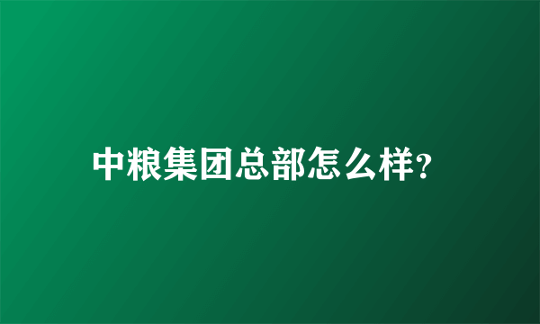 中粮集团总部怎么样？