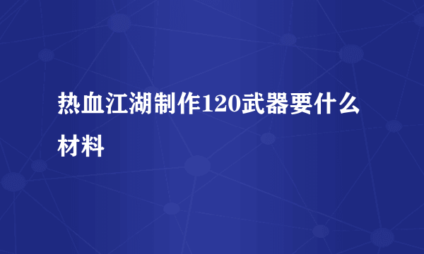 热血江湖制作120武器要什么材料