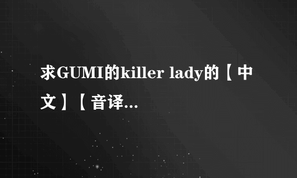 求GUMI的killer lady的【中文】【音译/谐音】歌词，谢谢！是中文音译的歌词，不是罗马音