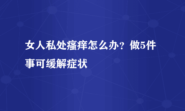 女人私处瘙痒怎么办？做5件事可缓解症状