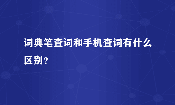 词典笔查词和手机查词有什么区别？