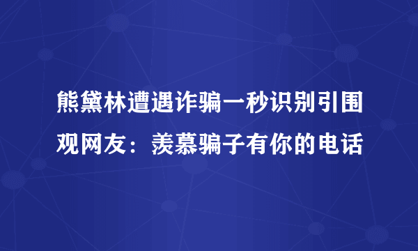 熊黛林遭遇诈骗一秒识别引围观网友：羡慕骗子有你的电话