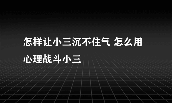 怎样让小三沉不住气 怎么用心理战斗小三