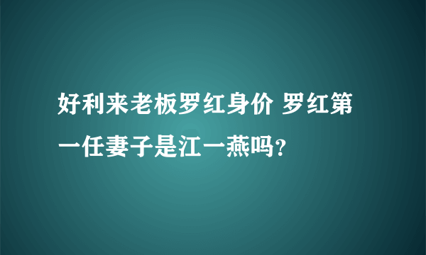 好利来老板罗红身价 罗红第一任妻子是江一燕吗？