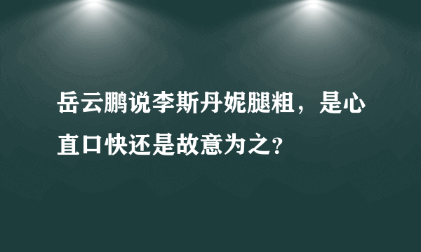 岳云鹏说李斯丹妮腿粗，是心直口快还是故意为之？