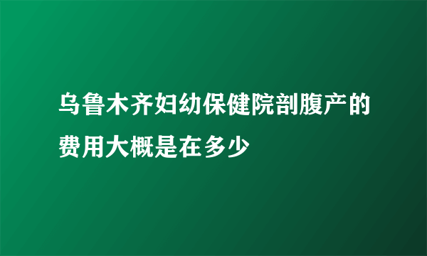 乌鲁木齐妇幼保健院剖腹产的费用大概是在多少