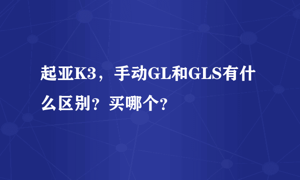 起亚K3，手动GL和GLS有什么区别？买哪个？