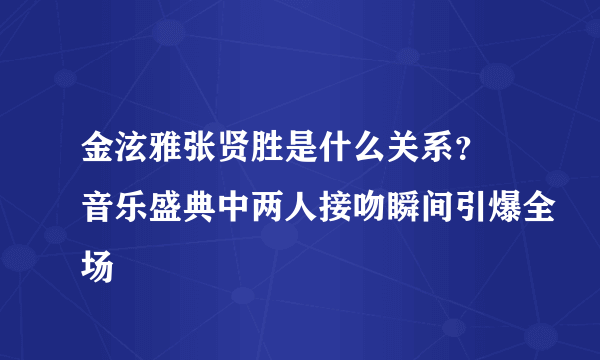 金泫雅张贤胜是什么关系？ 音乐盛典中两人接吻瞬间引爆全场