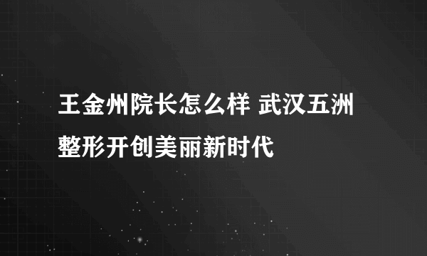 王金州院长怎么样 武汉五洲整形开创美丽新时代