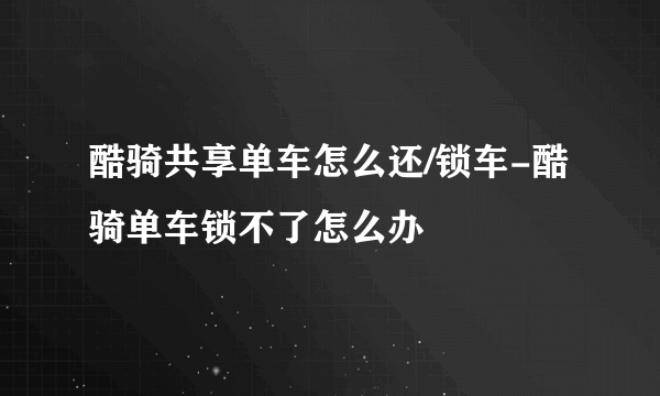 酷骑共享单车怎么还/锁车-酷骑单车锁不了怎么办