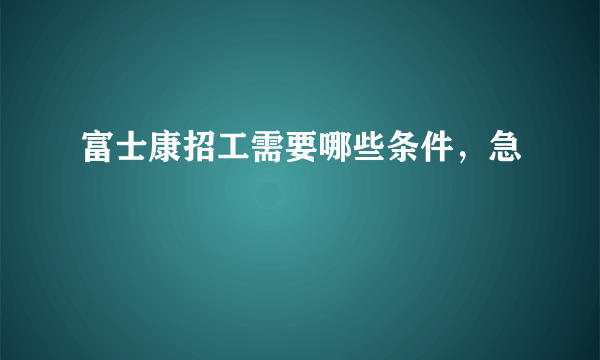 富士康招工需要哪些条件，急