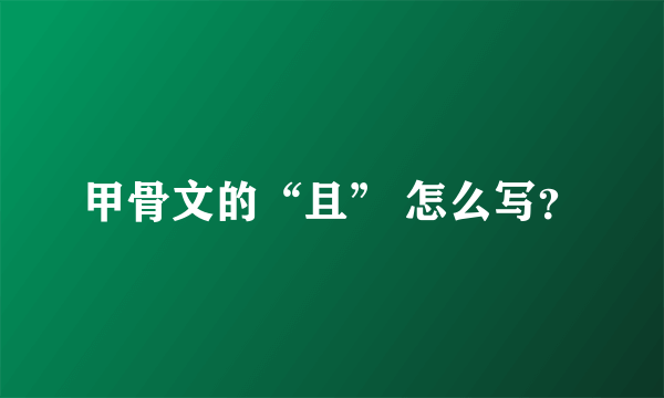 甲骨文的“且” 怎么写？