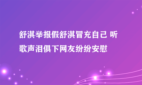 舒淇举报假舒淇冒充自己 听歌声泪俱下网友纷纷安慰