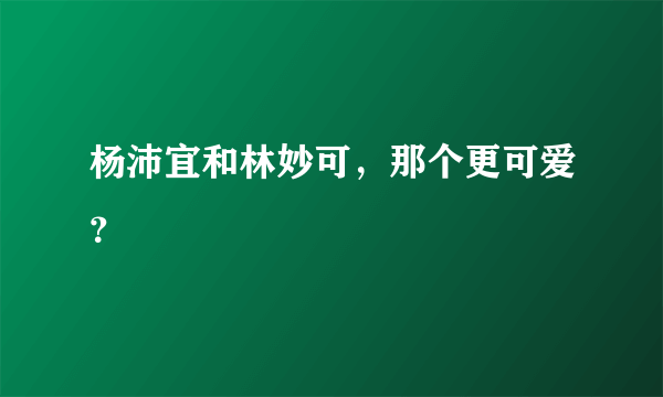 杨沛宜和林妙可，那个更可爱？