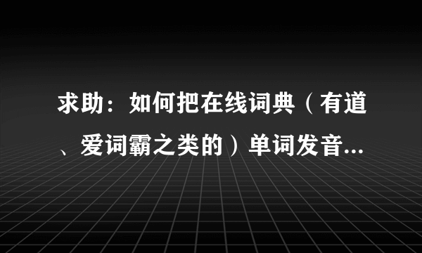 求助：如何把在线词典（有道、爱词霸之类的）单词发音提取成MP3\WMA格式的音频? 比如说,在字典里查到English这个单词,如何把它的发音提取出来,保存成MP3格式.请详细说明方法~~分很高哦~ 可能前三个回答的朋友不太明白我的目的.我是要出听力题,听到英语单词选择汉语意思.所以才会要单词的音频.所以单词书里的词汇量不够.想过有一种webster的有声词典,还附带音频提取器,但是那个词典600多M,太大了,而且也不容易找种子.凡是能提供合适方法的,悬赏分+20.