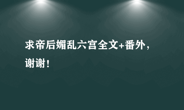 求帝后媚乱六宫全文+番外，谢谢！