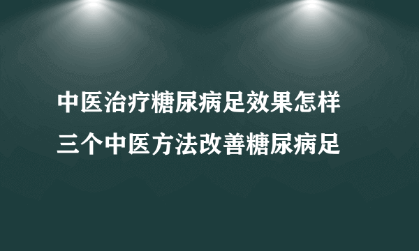 中医治疗糖尿病足效果怎样 三个中医方法改善糖尿病足