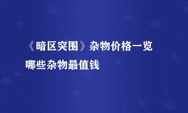 《暗区突围》杂物价格一览 哪些杂物最值钱