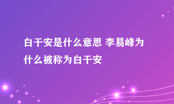 白干安是什么意思 李易峰为什么被称为白干安