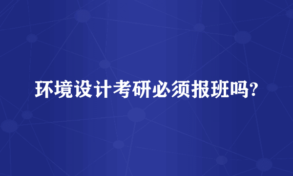 环境设计考研必须报班吗?