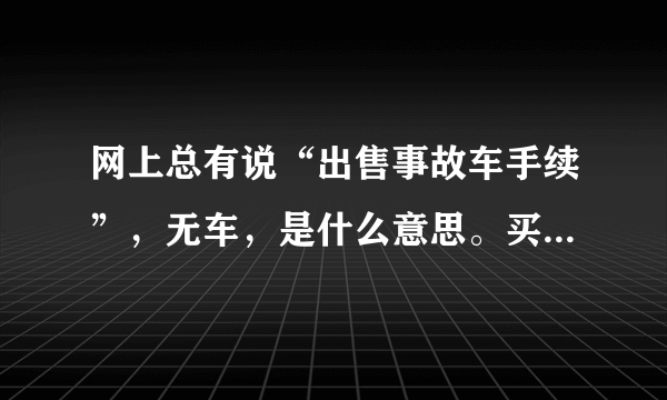 网上总有说“出售事故车手续”，无车，是什么意思。买手续有什么作用？